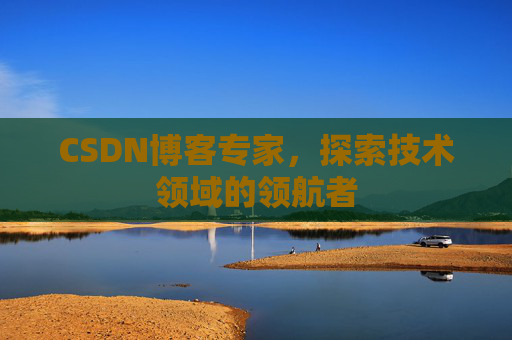 CSDN博客专家,探索技术领域的领航者 CSDN博客专家,探索技术领域的领航者